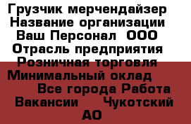 Грузчик-мерчендайзер › Название организации ­ Ваш Персонал, ООО › Отрасль предприятия ­ Розничная торговля › Минимальный оклад ­ 12 000 - Все города Работа » Вакансии   . Чукотский АО